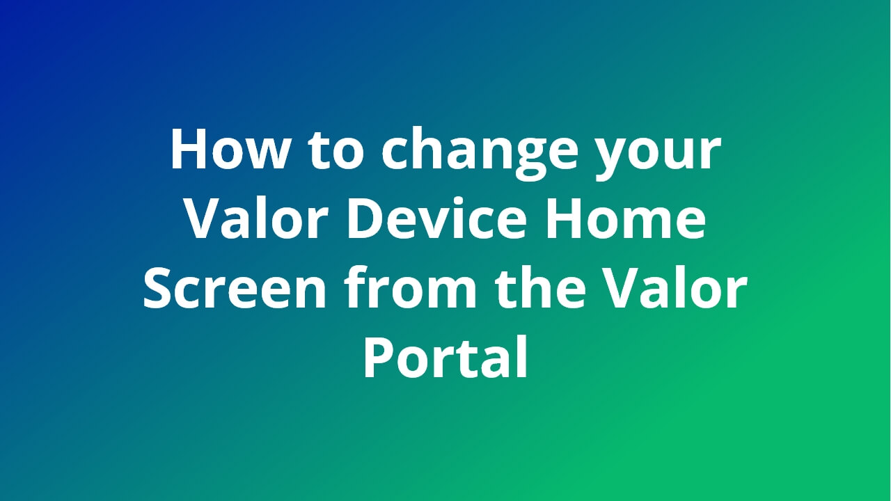 How to change your Valor Device Home Screen from the Valor Portal