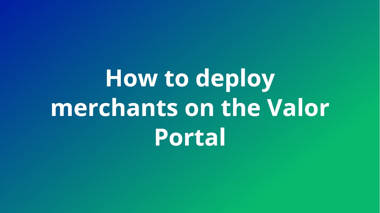 How to deploy merchants on the Valor Portal